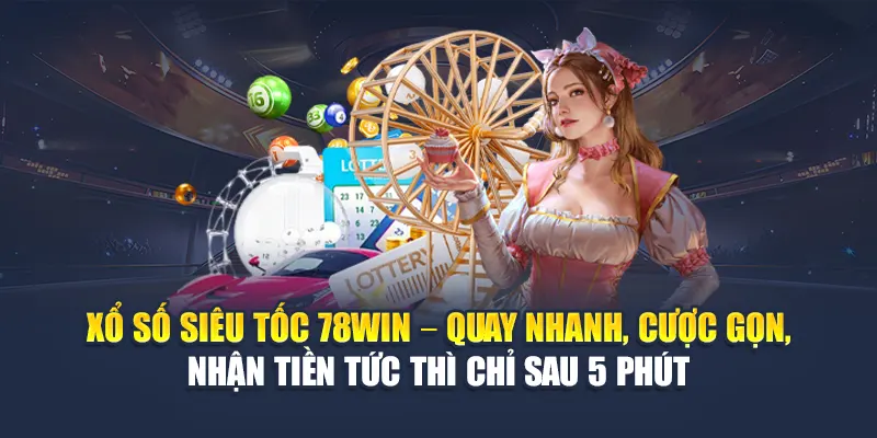 Xổ số siêu tốc 78WIN – Quay nhanh, cược gọn, nhận tiền tức thì chỉ sau 5 phút