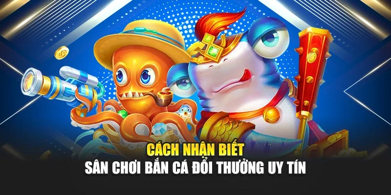 Bắn Cá Đổi Thưởng Uy Tín - Bí Quyết Chơi Hiệu Quả 6 Cách nhận biết sân chơi bắn cá đổi thưởng uy tín