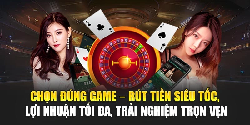 Chọn đúng game – Rút tiền siêu tốc, lợi nhuận tối đa, trải nghiệm trọn vẹn