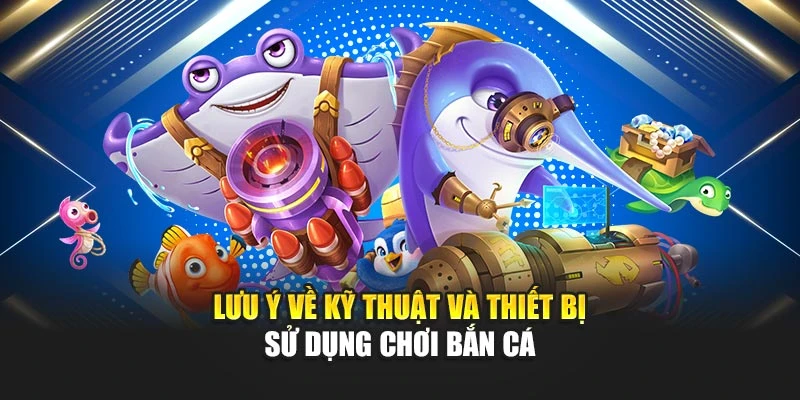 Lưu ý về kỹ thuật và thiết bị sử dụng chơi bắn cá